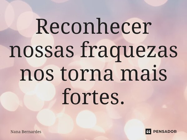 ⁠Reconhecer nossas fraquezas nos torna mais fortes.... Frase de Nana Bernardes.