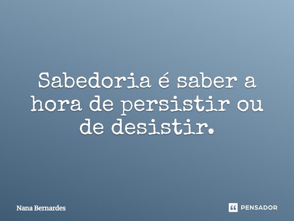 ⁠Sabedoria é saber a hora de persistir ou de desistir.... Frase de Nana Bernardes.