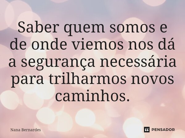 ⁠Saber quem somos e de onde viemos nos dá a segurança necessária para trilharmos novos caminhos.... Frase de Nana Bernardes.