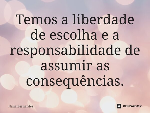 ⁠Temos a liberdade de escolha e a responsabilidade de assumir as consequências.... Frase de Nana Bernardes.