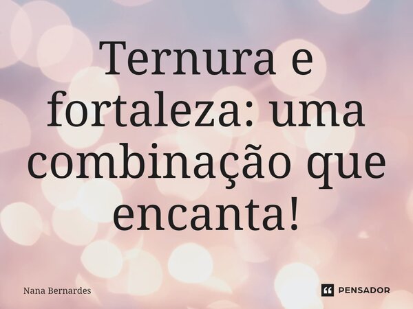 ⁠Ternura e fortaleza: uma combinação que encanta!... Frase de Nana Bernardes.