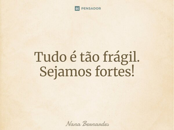 ⁠Tudo é tão frágil. Sejamos fortes!... Frase de Nana Bernardes.