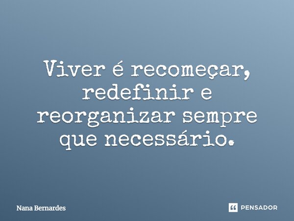 ⁠Viver é recomeçar, redefinir e reorganizar sempre que necessário.... Frase de Nana Bernardes.