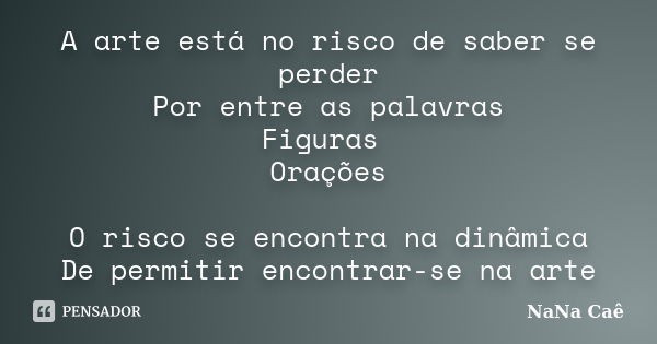 A arte está no risco de saber se perder Por entre as palavras Figuras Orações O risco se encontra na dinâmica De permitir encontrar-se na arte... Frase de NaNa Caê.