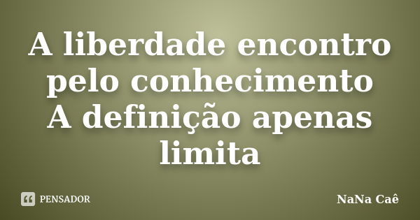 A liberdade encontro pelo conhecimento A definição apenas limita... Frase de NaNa Caê.