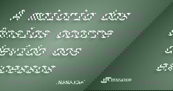 A maioria das ânsias ocorre devido aos excessos... Frase de NaNa Caê.