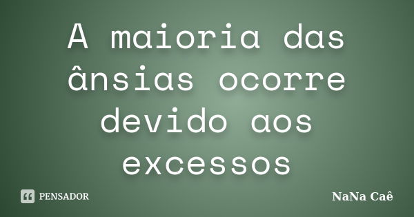 A maioria das ânsias ocorre devido aos excessos... Frase de NaNa Caê.