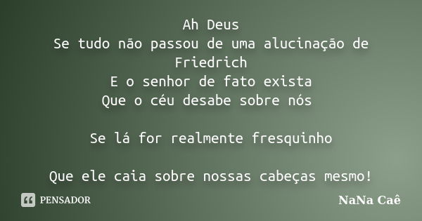 Ah Deus Se tudo não passou de uma alucinação de Friedrich E o senhor de fato exista Que o céu desabe sobre nós Se lá for realmente fresquinho Que ele caia sobre... Frase de NaNa Caê.