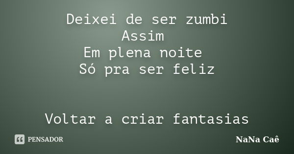 Deixei de ser zumbi Assim Em plena noite Só pra ser feliz Voltar a criar fantasias... Frase de NaNa Caê.