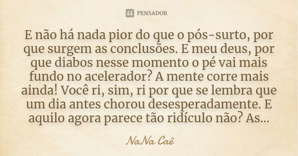 E não há nada pior do que o pós-surto, por que surgem as conclusões. E meu deus, por que diabos nesse momento o pé vai mais fundo no acelerador? A mente corre m... Frase de NaNa Caê.