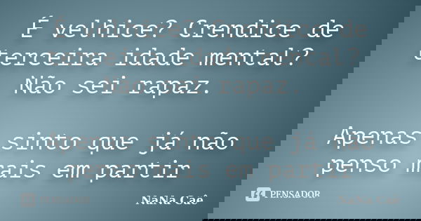 É velhice? Crendice de terceira idade mental? Não sei rapaz. Apenas sinto que já não penso mais em partir... Frase de NaNa Caê.