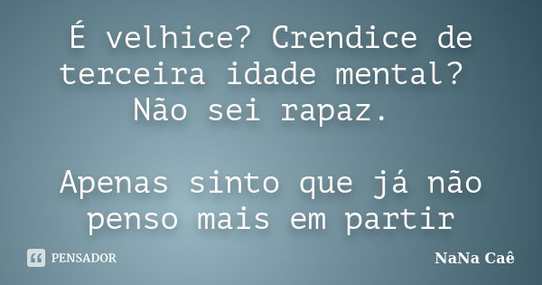 É velhice? Crendice de terceira idade mental? Não sei rapaz. Apenas sinto que já não penso mais em partir... Frase de NaNa Caê.