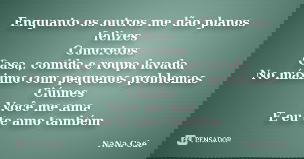 Enquanto os outros me dão planos felizes Concretos Casa, comida e roupa lavada No máximo com pequenos problemas Ciúmes Você me ama E eu te amo também... Frase de NaNa Caê.