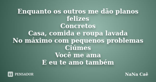 Enquanto os outros me dão planos felizes Concretos Casa, comida e roupa lavada No máximo com pequenos problemas Ciúmes Você me ama E eu te amo também... Frase de NaNa Caê.