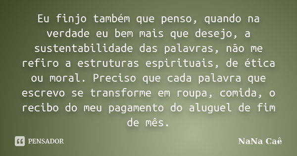 Eu finjo também que penso, quando na verdade eu bem mais que desejo, a sustentabilidade das palavras, não me refiro a estruturas espirituais, de ética ou moral.... Frase de NaNa Caê.