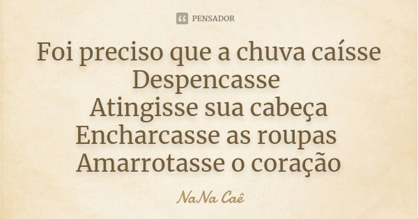 Foi preciso que a chuva caísse Despencasse Atingisse sua cabeça Encharcasse as roupas Amarrotasse o coração... Frase de NaNa Caê.