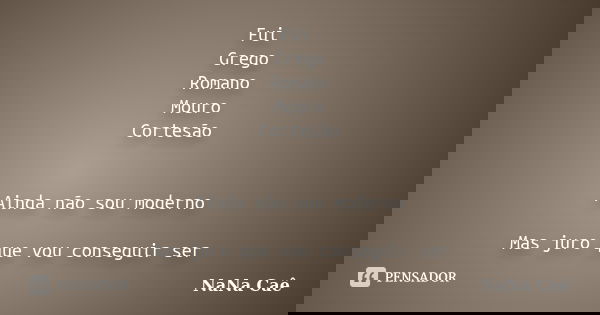 Fui Grego Romano Mouro Cortesão Ainda não sou moderno Mas juro que vou conseguir ser... Frase de NaNa Caê.