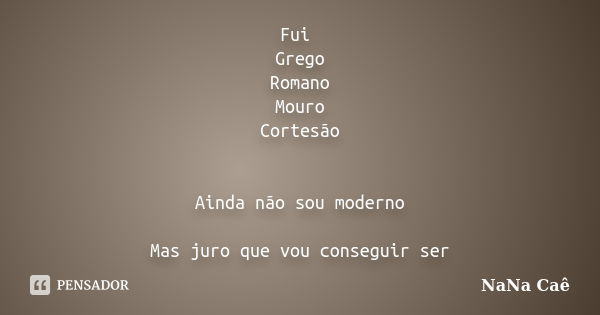 Fui Grego Romano Mouro Cortesão Ainda não sou moderno Mas juro que vou conseguir ser... Frase de NaNa Caê.