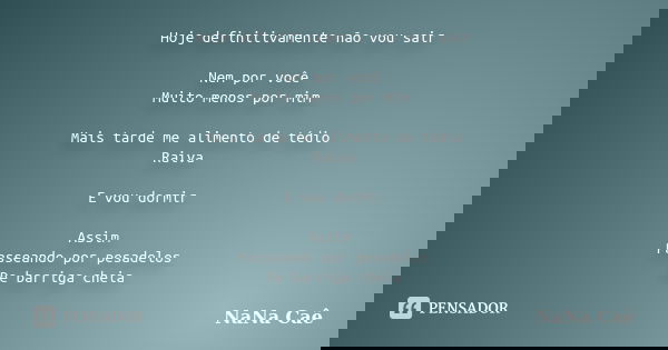Hoje definitivamente não vou sair Nem por você Muito menos por mim Mais tarde me alimento de tédio Raiva E vou dormir Assim Passeando por pesadelos De barriga c... Frase de NaNa Caê.