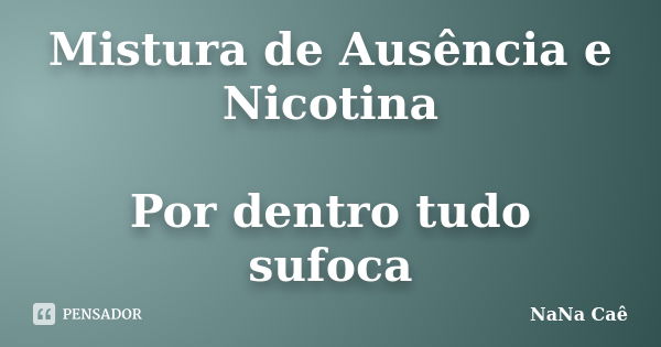 Mistura de Ausência e Nicotina Por dentro tudo sufoca... Frase de NaNa Caê.