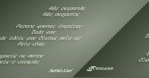 Não responde Não pergunta Parece apenas inspirar Todo som Toda idéia que flutua pelo ar Pelo chão Vagueia na mente Clareia o coração... Frase de NaNa Caê.
