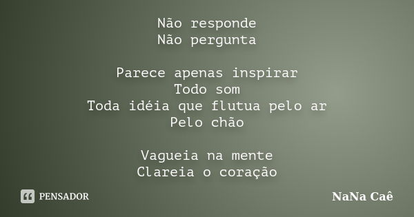 Não responde Não pergunta Parece apenas inspirar Todo som Toda idéia que flutua pelo ar Pelo chão Vagueia na mente Clareia o coração... Frase de NaNa Caê.