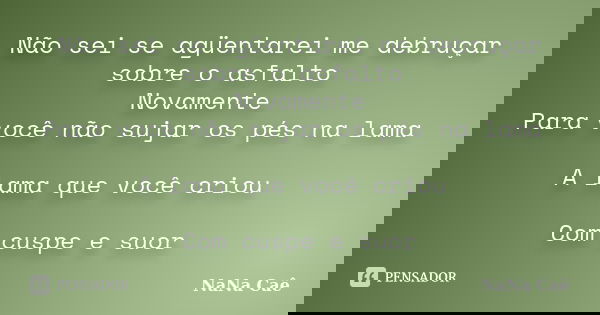 Não sei se agüentarei me debruçar sobre o asfalto Novamente Para você não sujar os pés na lama A lama que você criou Com cuspe e suor... Frase de NaNa Caê.