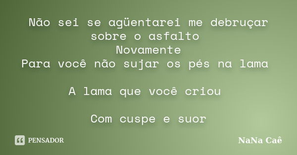 Não sei se agüentarei me debruçar sobre o asfalto Novamente Para você não sujar os pés na lama A lama que você criou Com cuspe e suor... Frase de NaNa Caê.