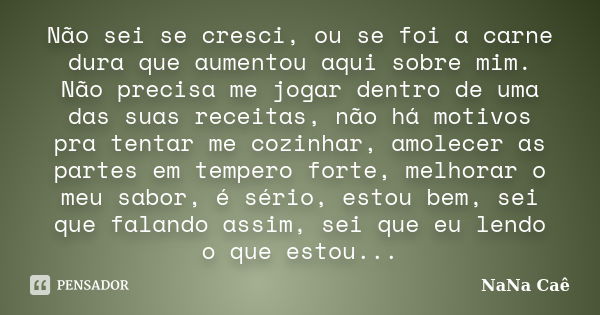 Não sei se cresci, ou se foi a carne dura que aumentou aqui sobre mim. Não precisa me jogar dentro de uma das suas receitas, não há motivos pra tentar me cozinh... Frase de NaNa Caê.