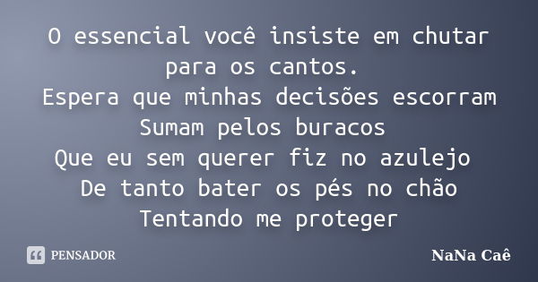 O essencial você insiste em chutar para os cantos. Espera que minhas decisões escorram Sumam pelos buracos Que eu sem querer fiz no azulejo De tanto bater os pé... Frase de NaNa Caê.