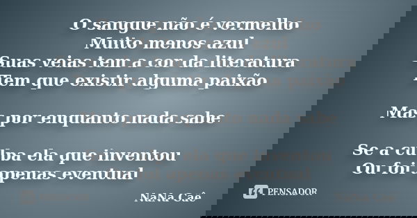 O sangue não é vermelho Muito menos azul Suas veias tem a cor da literatura Tem que existir alguma paixão Mas por enquanto nada sabe Se a culpa ela que inventou... Frase de NaNa Caê.