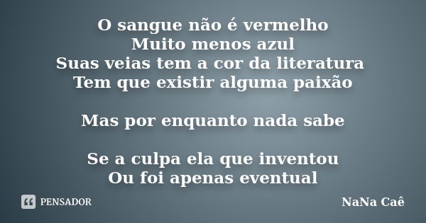 O sangue não é vermelho Muito menos azul Suas veias tem a cor da literatura Tem que existir alguma paixão Mas por enquanto nada sabe Se a culpa ela que inventou... Frase de NaNa Caê.