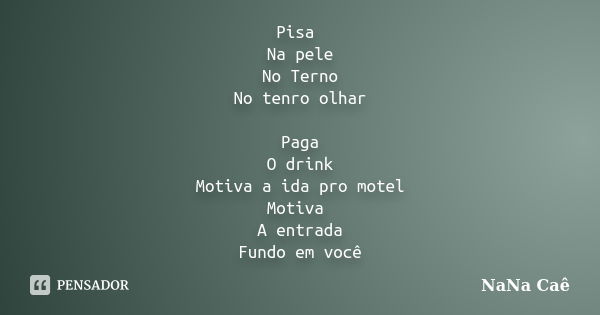 Pisa Na pele No Terno No tenro olhar Paga O drink Motiva a ida pro motel Motiva A entrada Fundo em você... Frase de NaNa Caê.