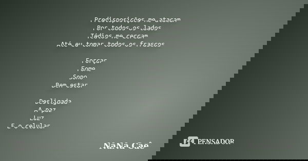 Predisposições me atacam Por todos os lados Tédios me cercam Até eu tomar todos os frascos Forçar Fome Sono Bem estar Desligada A paz Luz E o celular... Frase de NaNa Caê.