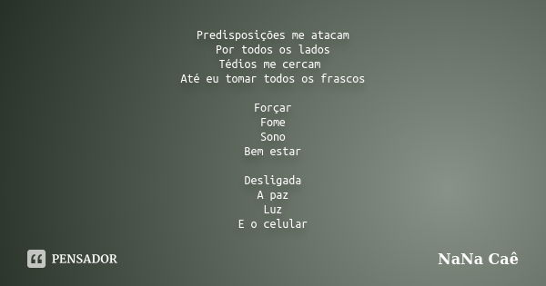 Predisposições me atacam Por todos os lados Tédios me cercam Até eu tomar todos os frascos Forçar Fome Sono Bem estar Desligada A paz Luz E o celular... Frase de NaNa Caê.