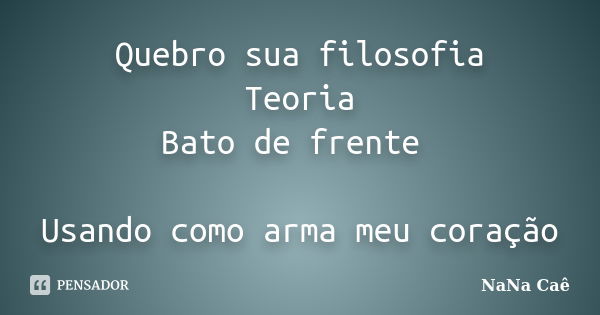 Quebro sua filosofia Teoria Bato de frente Usando como arma meu coração... Frase de NaNa Caê.