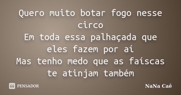 Quero muito botar fogo nesse circo Em toda essa palhaçada que eles fazem por aí Mas tenho medo que as faíscas te atinjam também... Frase de NaNa Caê.