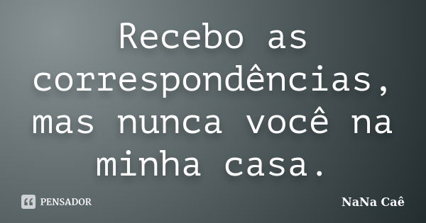 Recebo as correspondências, mas nunca você na minha casa.... Frase de NaNa Caê.