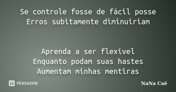 Se controle fosse de fácil posse Erros subitamente diminuiriam Aprenda a ser flexível Enquanto podam suas hastes Aumentam minhas mentiras... Frase de NaNa Caê.