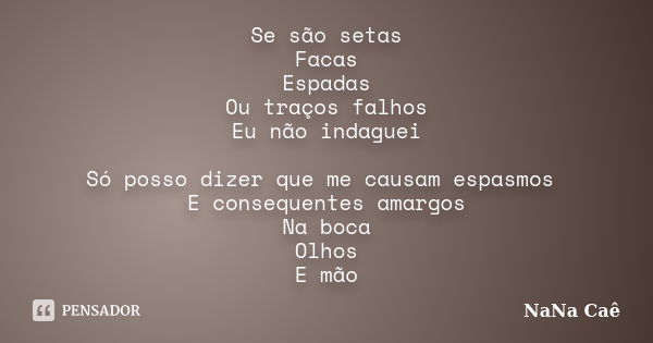 Se são setas Facas Espadas Ou traços falhos Eu não indaguei Só posso dizer que me causam espasmos E consequentes amargos Na boca Olhos E mão... Frase de NaNa Caê.