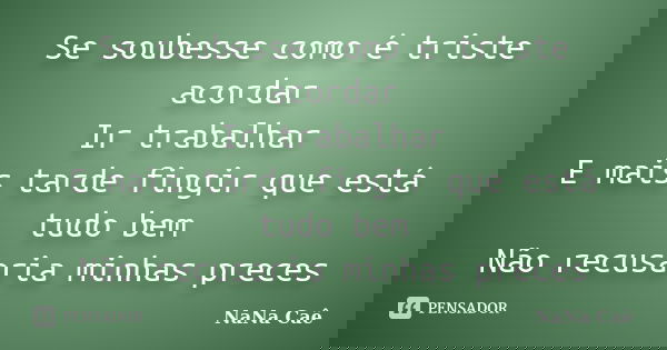 Se soubesse como é triste acordar Ir trabalhar E mais tarde fingir que está tudo bem Não recusaria minhas preces... Frase de NaNa Caê.