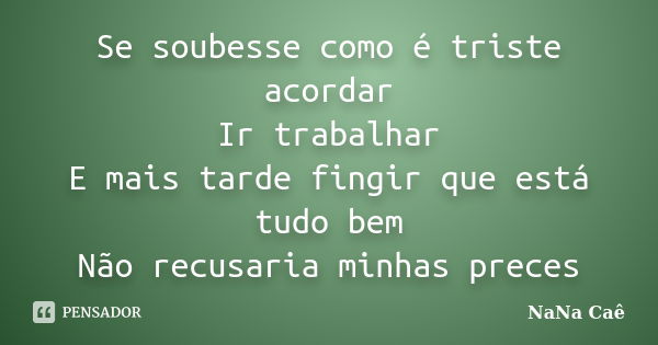 Se soubesse como é triste acordar Ir trabalhar E mais tarde fingir que está tudo bem Não recusaria minhas preces... Frase de NaNa Caê.