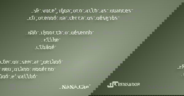 Se você joga pro alto as nuances Eu prendo na terra os desejos Não importa o desenho Filme Cidade Com ou sem ar gelado Em meu plano moderno Tudo é válido... Frase de NaNa Caê.