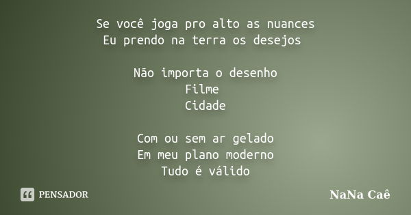 Se você joga pro alto as nuances Eu prendo na terra os desejos Não importa o desenho Filme Cidade Com ou sem ar gelado Em meu plano moderno Tudo é válido... Frase de NaNa Caê.