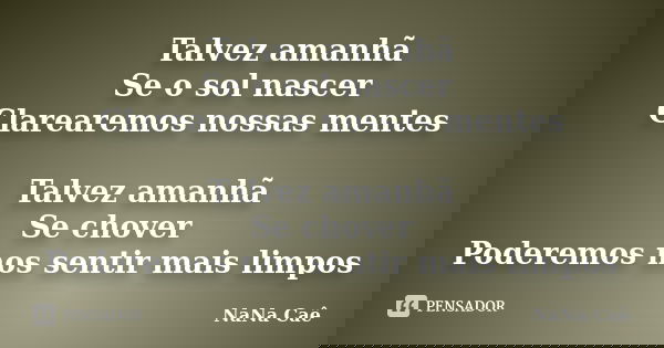 Talvez amanhã Se o sol nascer Clarearemos nossas mentes Talvez amanhã Se chover Poderemos nos sentir mais limpos... Frase de NaNa Caê.