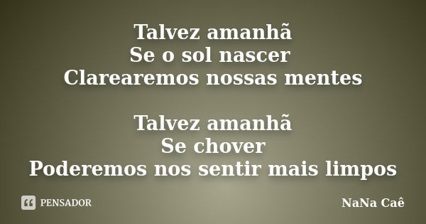 Talvez amanhã Se o sol nascer Clarearemos nossas mentes Talvez amanhã Se chover Poderemos nos sentir mais limpos... Frase de NaNa Caê.