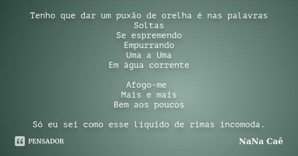 Tenho que dar um puxão de orelha é nas palavras Soltas Se espremendo Empurrando Uma a Uma Em água corrente Afogo-me Mais e mais Bem aos poucos Só eu sei como es... Frase de NaNa Caê.