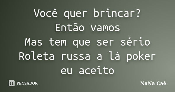 Você quer brincar? Então vamos Mas tem que ser sério Roleta russa a lá poker eu aceito... Frase de NaNa Caê.