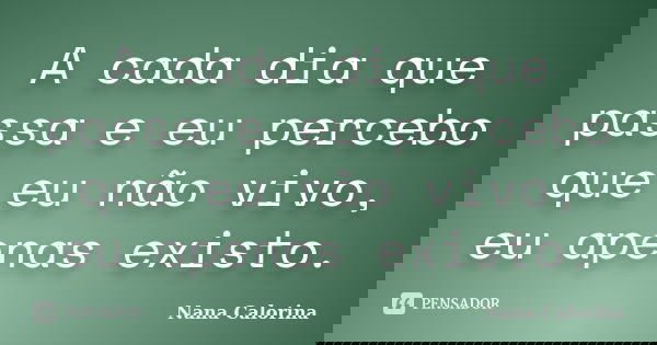 A cada dia que passa e eu percebo que eu não vivo, eu apenas existo.... Frase de Nana Calorina.
