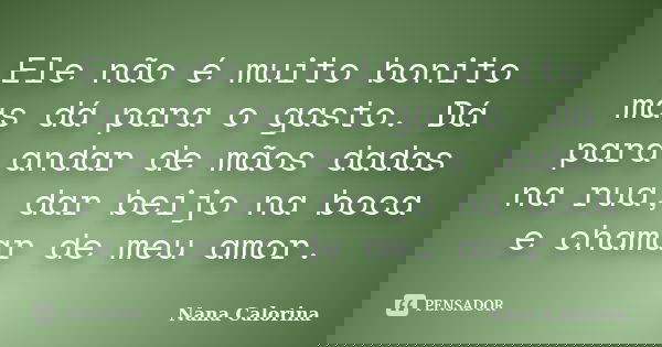 Ele não é muito bonito mas dá para o gasto. Dá para andar de mãos dadas na rua, dar beijo na boca e chamar de meu amor.... Frase de Nana Calorina.